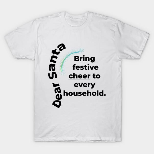 DEAR SANTA: BRING FESTIVE CHEER TO EVERY HOUSEHOLD. T-Shirt by OssiesArt